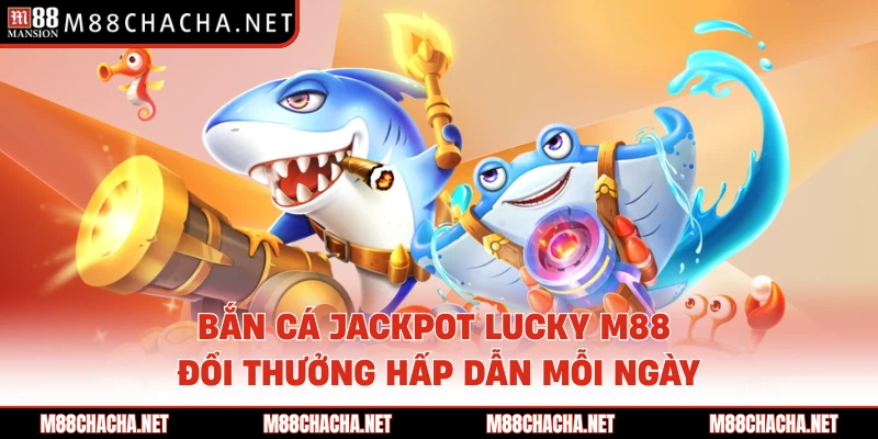 Bắn Cá Jackpot Lucky M88 Đổi Thưởng Hấp Dẫn Mỗi Ngày
