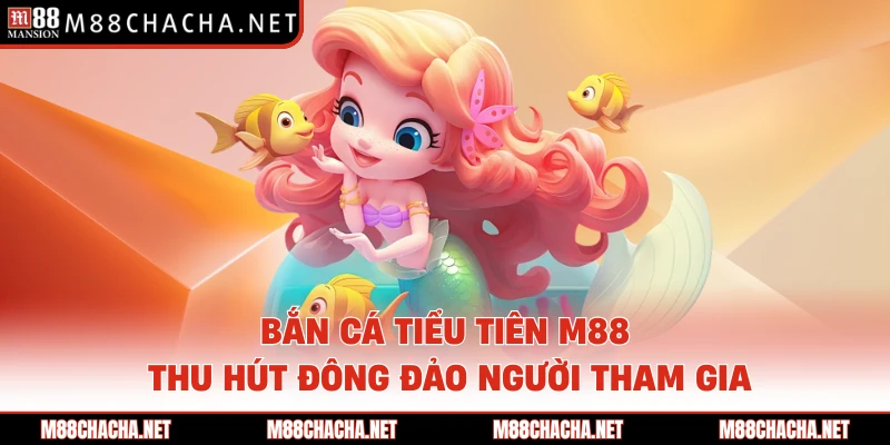 Bắn Cá Tiểu Tiên M88 Thu Hút Đông Đảo Người Tham Gia