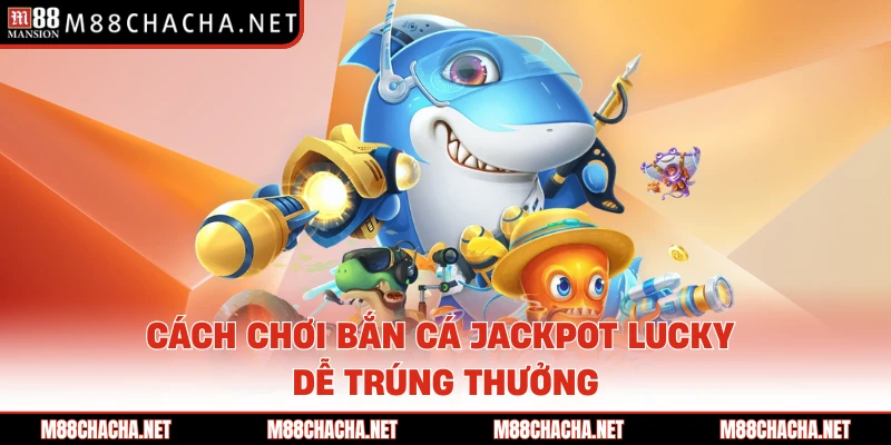 Cách chơi bắn cá Jackpot Lucky dễ trúng thưởng 