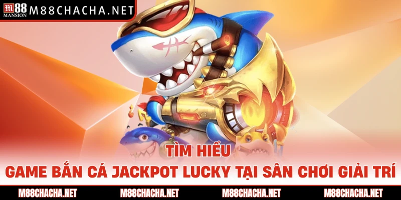 Tìm hiểu game bắn cá Jackpot Lucky tại sân chơi giải trí 
