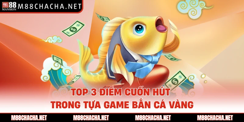 Top 3 điểm cuốn hút trong tựa game bắn cá Vàng